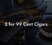 2 for 99 Cent Cigars