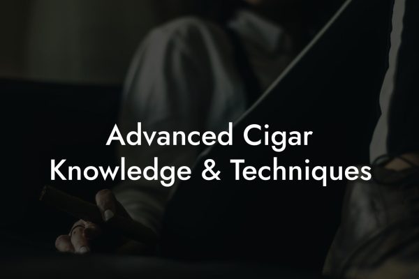 Advanced Cigar Knowledge & Techniques Advanced Cigar Knowledge & Techniques