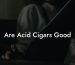 Are Acid Cigars Good