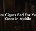 Are Cigars Bad For You Once In Awhile