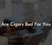 Are Cigars Bad For You