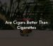 Are Cigars Better Than Cigarettes