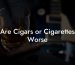 Are Cigars or Cigarettes Worse