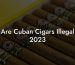 Are Cuban Cigars Illegal 2023