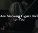 Are Smoking Cigars Bad for You