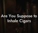 Are You Suppose to Inhale Cigars