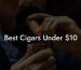 Best Cigars Under $10