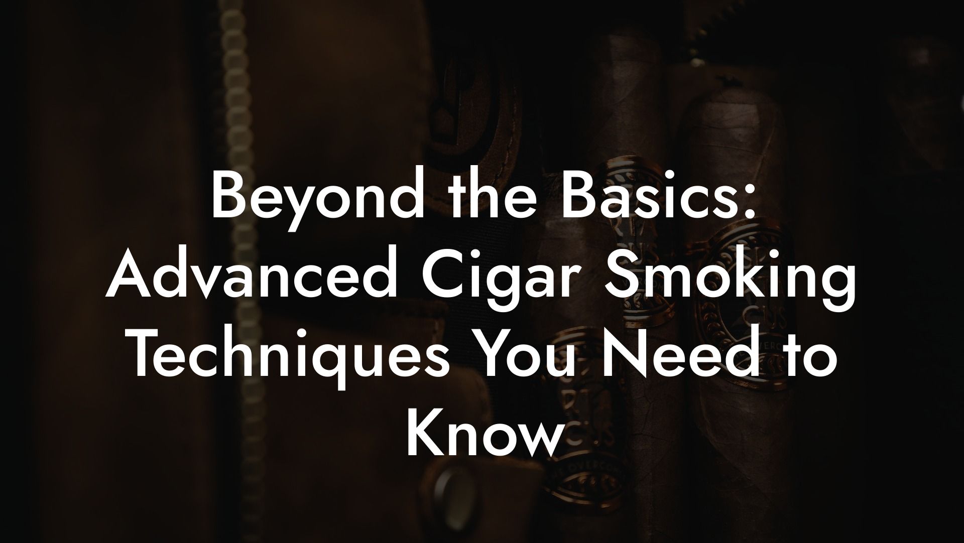 Beyond the Basics: Advanced Cigar Smoking Techniques You Need to Know