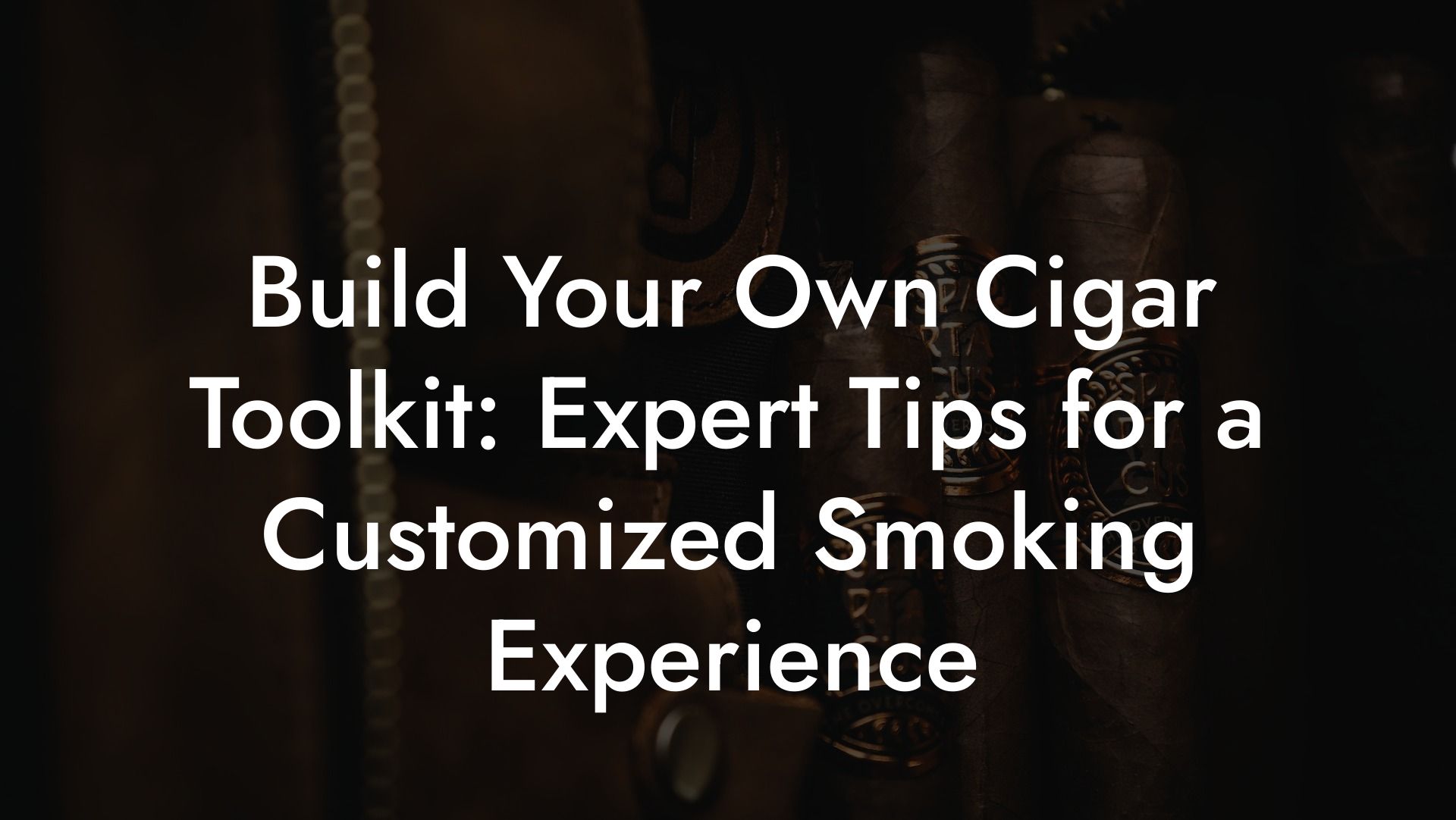 Build Your Own Cigar Toolkit: Expert Tips for a Customized Smoking Experience
