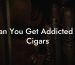 Can You Get Addicted to Cigars