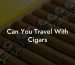 Can You Travel With Cigars