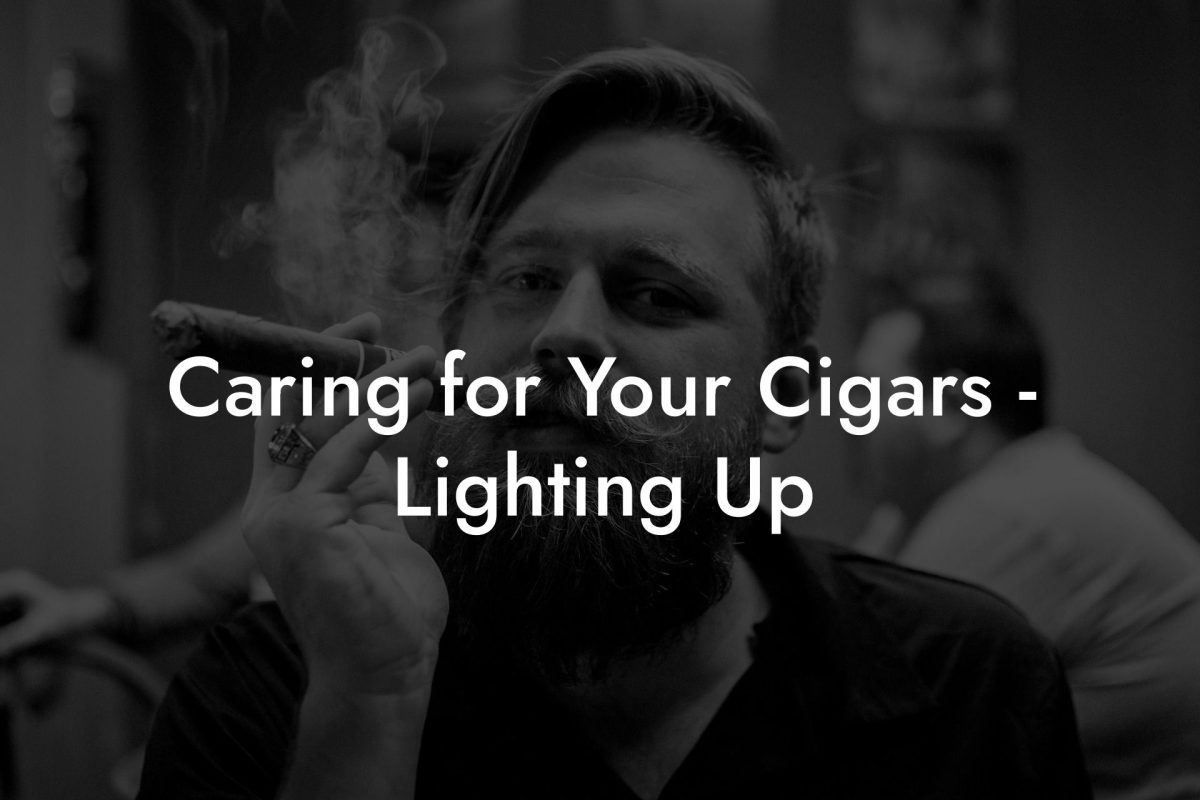 Caring for Your Cigars Lighting Up Caring for Your Cigars - Lighting Up