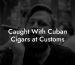 Caught With Cuban Cigars at Customs