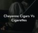 Cheyenne Cigars Vs Cigarettes