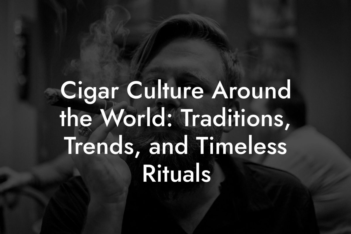 Cigar Culture Around the World: Traditions, Trends, and Timeless Rituals Cigar Culture Around the World: Traditions, Trends, and Timeless Rituals