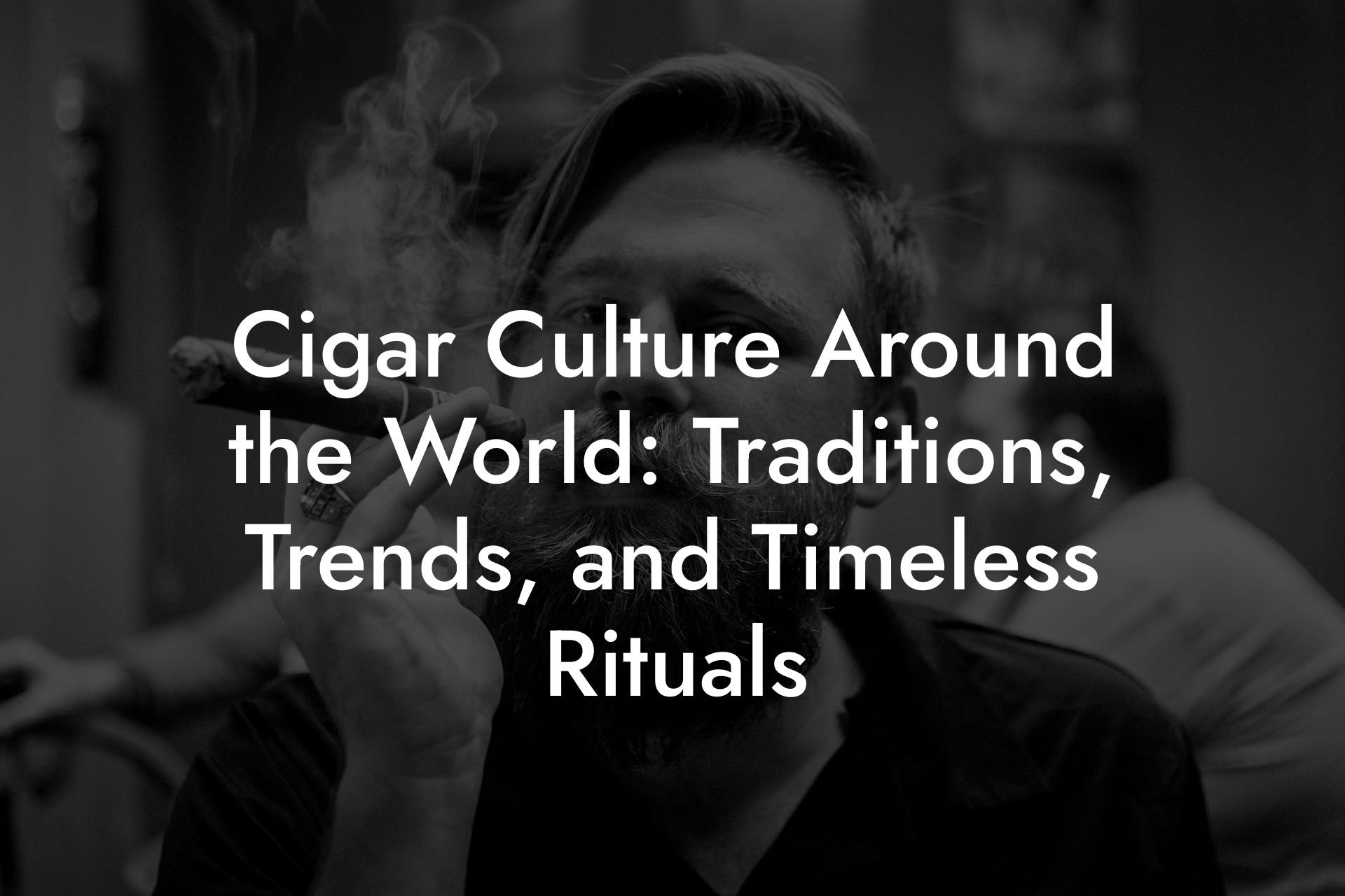 Cigar Culture Around the World: Traditions, Trends, and Timeless Rituals