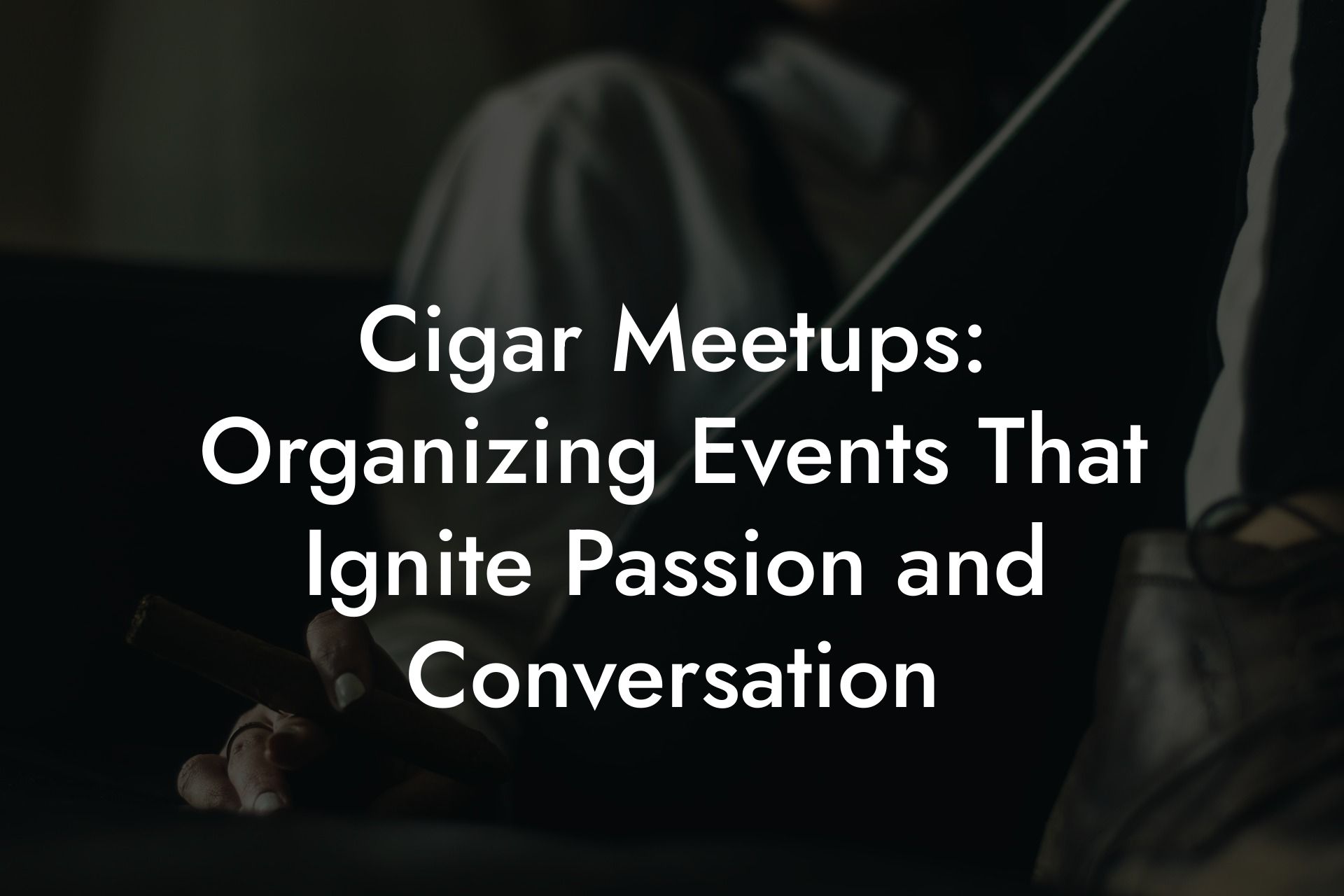 Cigar Meetups: Organizing Events That Ignite Passion and Conversation