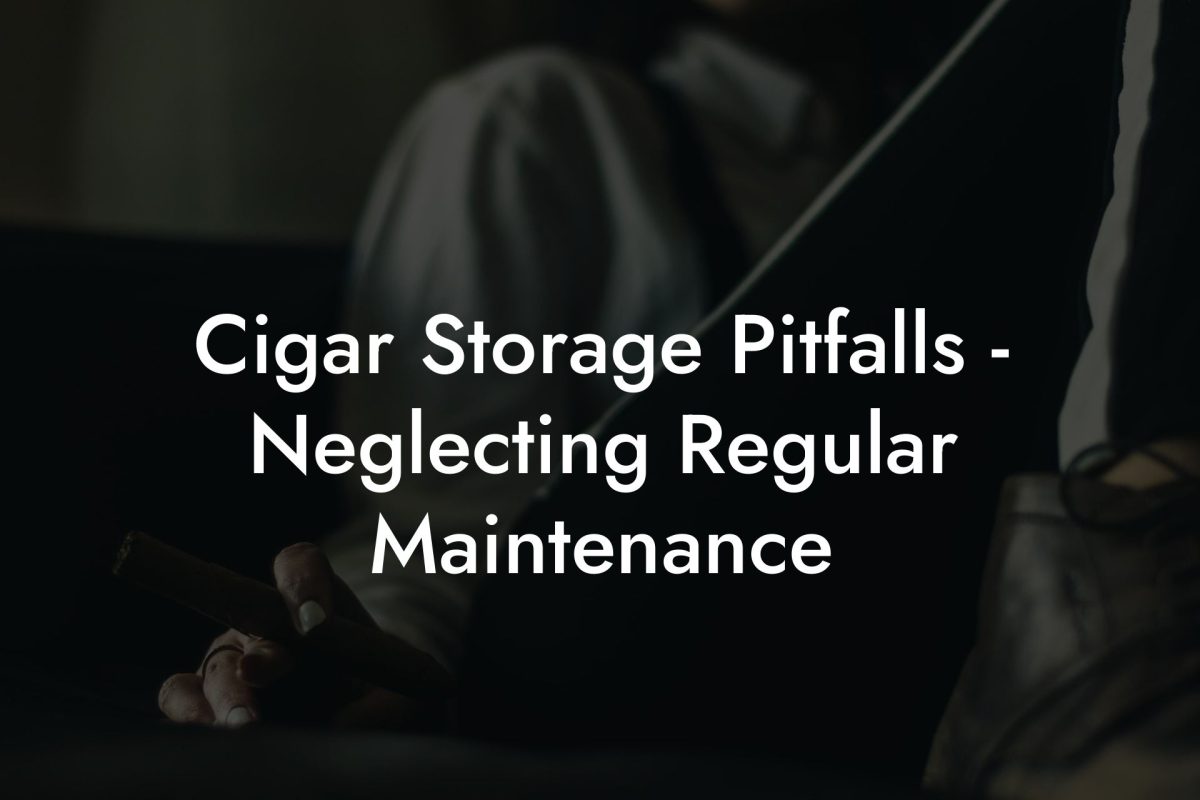 Cigar Storage Pitfalls Neglecting Regular Maintenance Cigar Storage Pitfalls - Neglecting Regular Maintenance