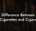 Difference Between Cigarettes and Cigars