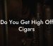 Do You Get High Off Cigars