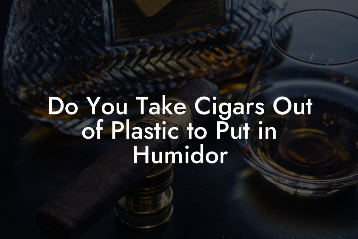 Do You Take Cigars Out of Plastic to Put in Humidor