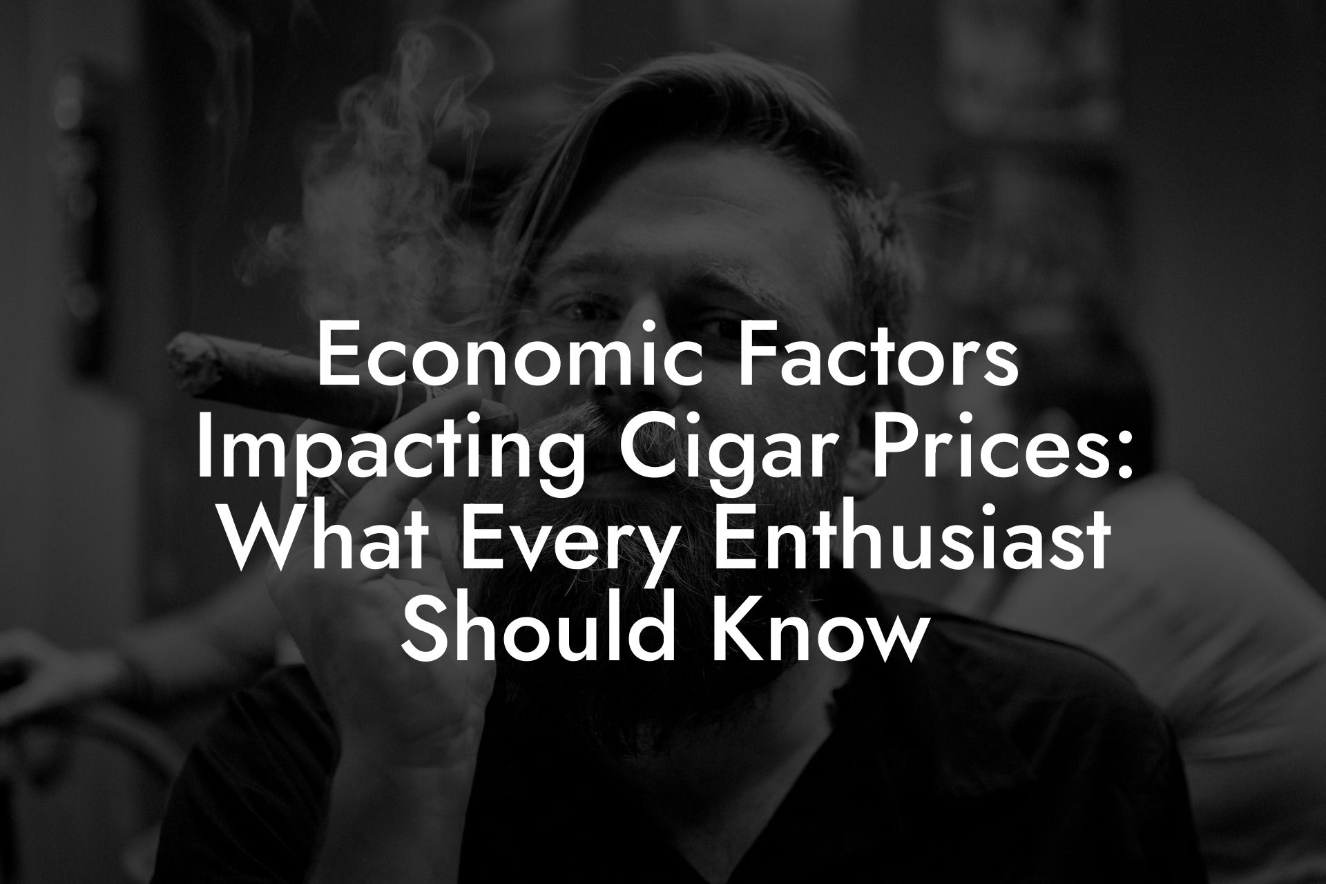 Economic Factors Impacting Cigar Prices: What Every Enthusiast Should Know
