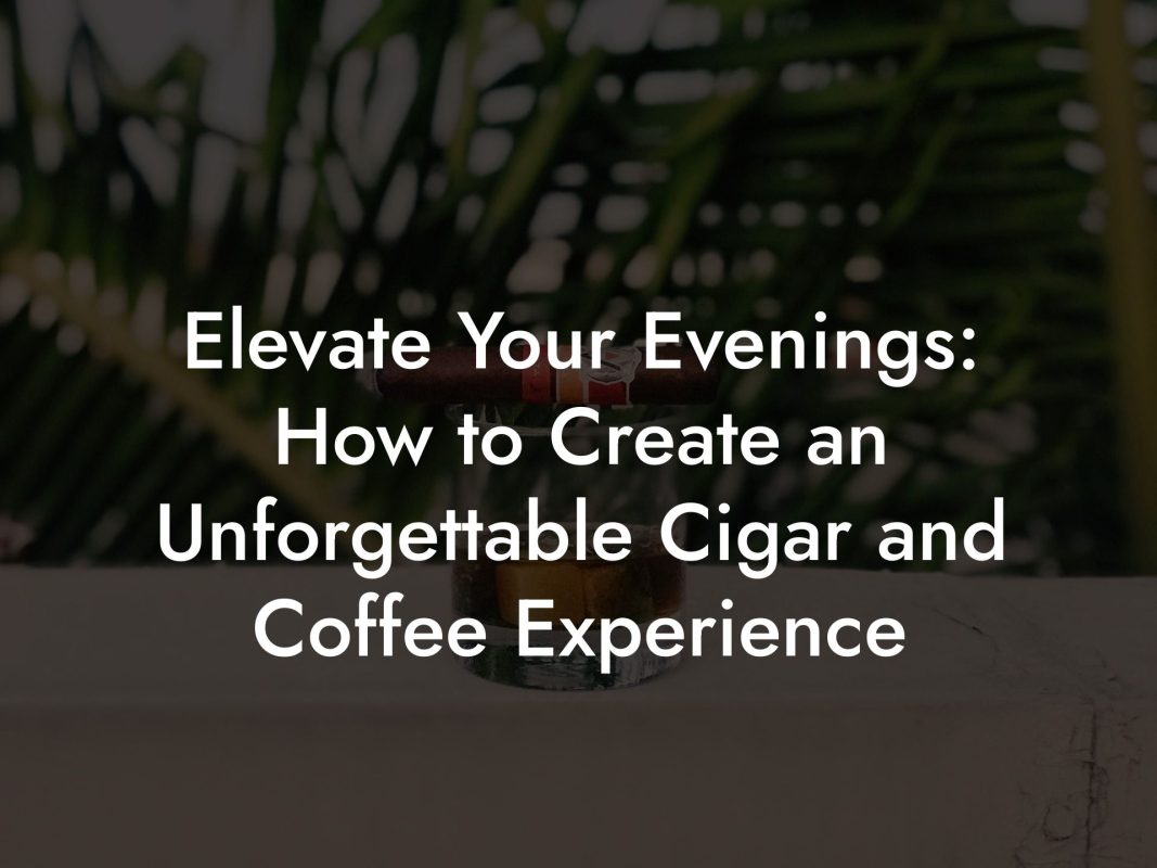 Elevate Your Evenings: How to Create an Unforgettable Cigar and Coffee Experience Elevate Your Evenings: How to Create an Unforgettable Cigar and Coffee Experience