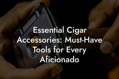 Essential Cigar Accessories: Must Have Tools for Every Aficionado Essential Cigar Accessories: Must-Have Tools for Every Aficionado