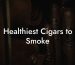 Healthiest Cigars to Smoke