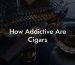 How Addictive Are Cigars