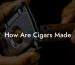 How Are Cigars Made