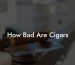 How Bad Are Cigars