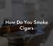 How Do You Smoke Cigars