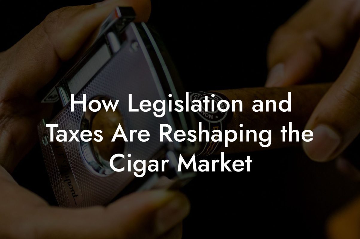 How Legislation and Taxes Are Reshaping the Cigar Market How Legislation and Taxes Are Reshaping the Cigar Market