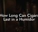 How Long Can Cigars Last in a Humidor