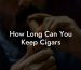 How Long Can You Keep Cigars