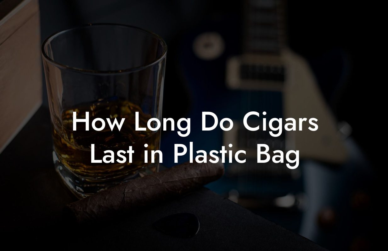 How Long Do Cigars Last in Plastic Bag