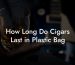 How Long Do Cigars Last in Plastic Bag