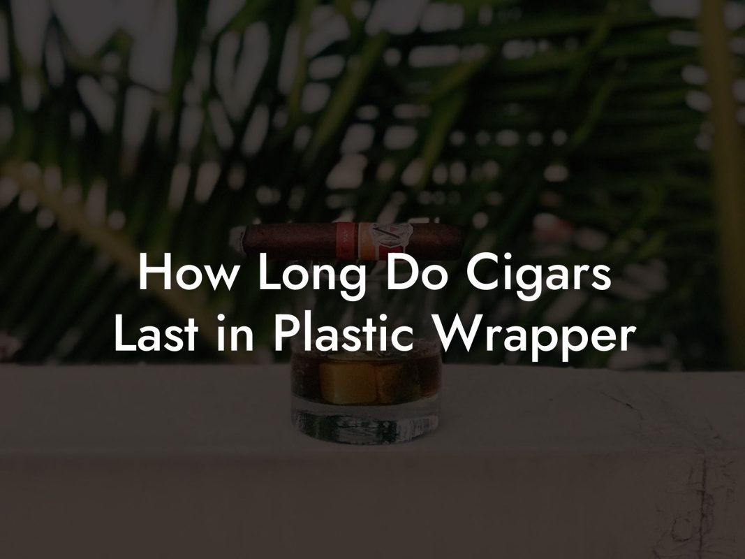 How Long Do Cigars Last in Plastic Wrapper