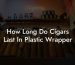 How Long Do Cigars Last In Plastic Wrapper