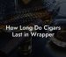 How Long Do Cigars Last in Wrapper