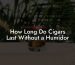 How Long Do Cigars Last Without a Humidor