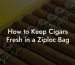 How to Keep Cigars Fresh in a Ziploc Bag