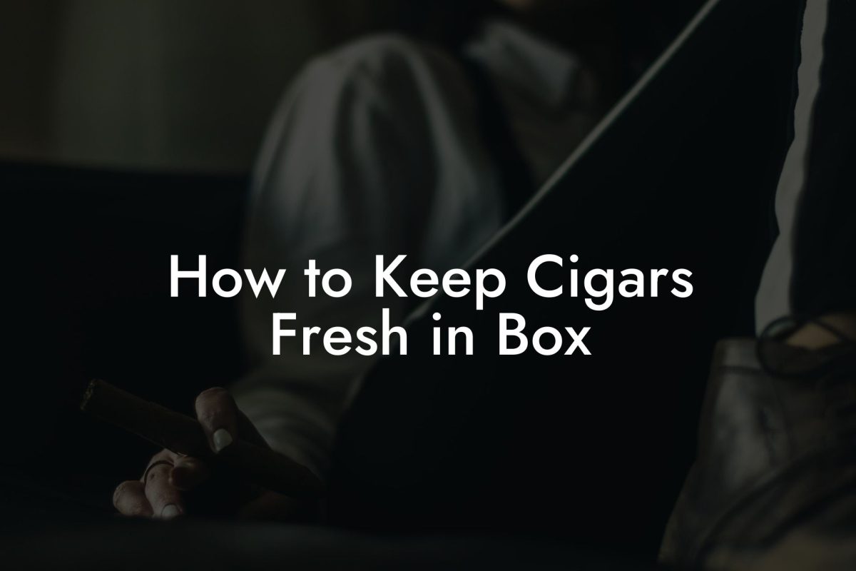 How to Keep Cigars Fresh in Box