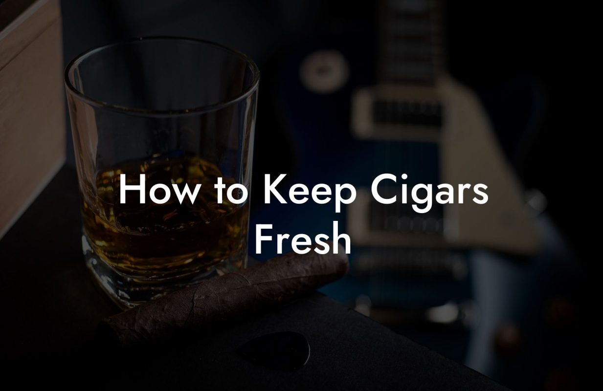 How to Keep Cigars Fresh