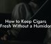 How to Keep Cigars Fresh Without a Humidor