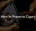 How to Preserve Cigars