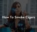 How To Smoke Cigars