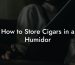 How to Store Cigars in a Humidor