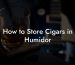 How to Store Cigars in Humidor